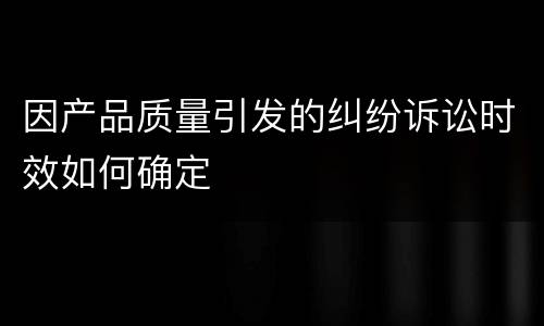 因产品质量引发的纠纷诉讼时效如何确定
