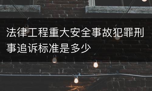 法律工程重大安全事故犯罪刑事追诉标准是多少