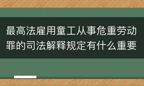 最高法雇用童工从事危重劳动罪的司法解释规定有什么重要内容