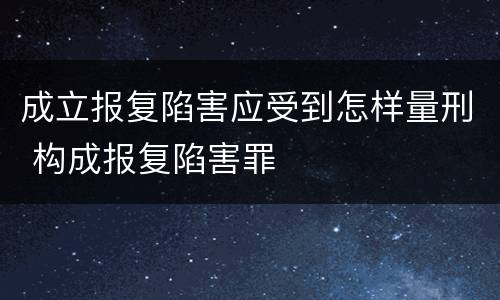成立报复陷害应受到怎样量刑 构成报复陷害罪