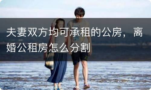 夫妻双方均可承租的公房，离婚公租房怎么分割