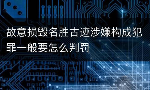 故意损毁名胜古迹涉嫌构成犯罪一般要怎么判罚