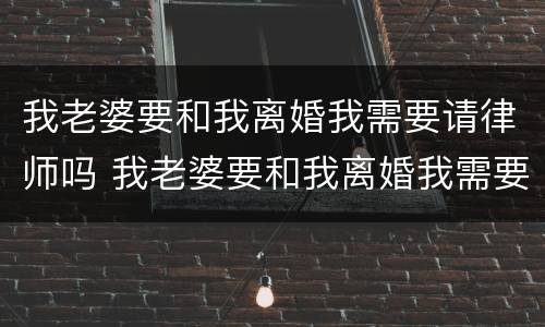 我老婆要和我离婚我需要请律师吗 我老婆要和我离婚我需要请律师吗