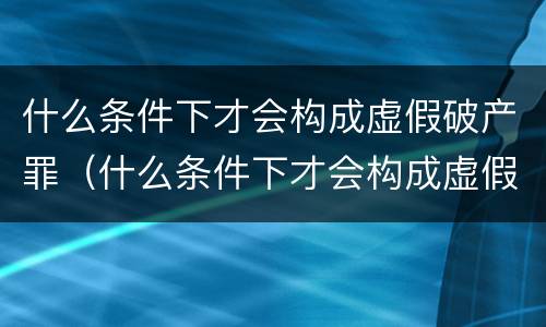 什么条件下才会构成虚假破产罪（什么条件下才会构成虚假破产罪名）
