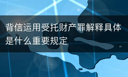 背信运用受托财产罪解释具体是什么重要规定