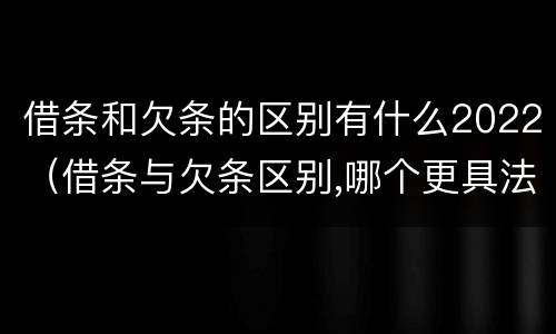 借条和欠条的区别有什么2022（借条与欠条区别,哪个更具法律）