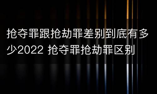 抢夺罪跟抢劫罪差别到底有多少2022 抢夺罪抢劫罪区别