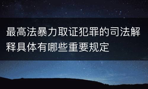最高法暴力取证犯罪的司法解释具体有哪些重要规定
