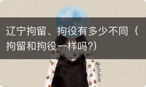 辽宁拘留、拘役有多少不同（拘留和拘役一样吗?）