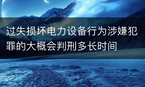 过失损坏电力设备行为涉嫌犯罪的大概会判刑多长时间