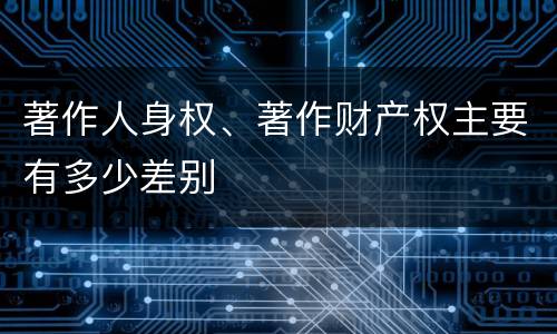 著作人身权、著作财产权主要有多少差别