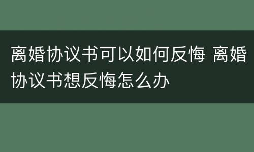 离婚协议书可以如何反悔 离婚协议书想反悔怎么办