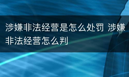 涉嫌非法经营是怎么处罚 涉嫌非法经营怎么判