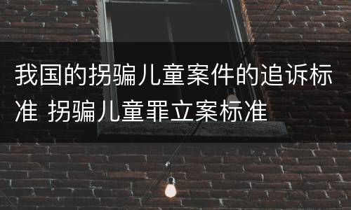 我国的拐骗儿童案件的追诉标准 拐骗儿童罪立案标准