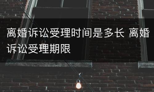 离婚诉讼受理时间是多长 离婚诉讼受理期限