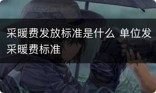 采暖费发放标准是什么 单位发采暖费标准