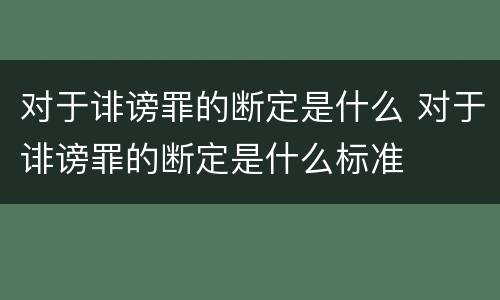 对于诽谤罪的断定是什么 对于诽谤罪的断定是什么标准