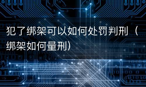 犯了绑架可以如何处罚判刑（绑架如何量刑）