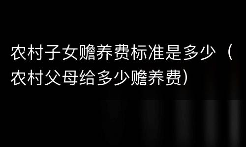 农村子女赡养费标准是多少（农村父母给多少赡养费）