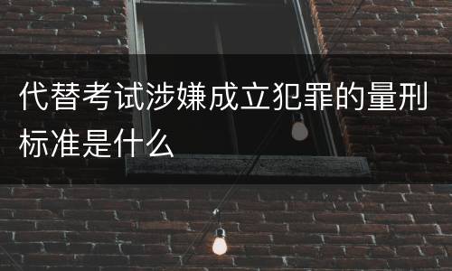 代替考试涉嫌成立犯罪的量刑标准是什么