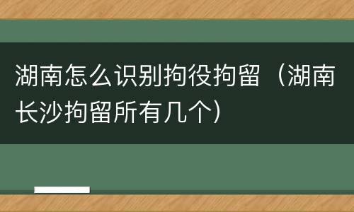 湖南怎么识别拘役拘留（湖南长沙拘留所有几个）