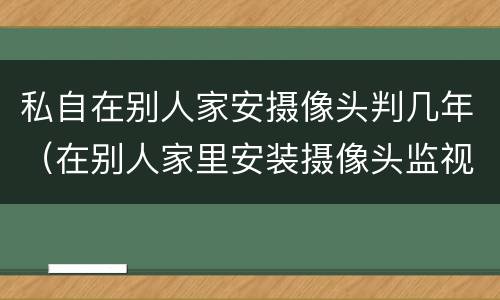 私自在别人家安摄像头判几年（在别人家里安装摄像头监视判几年）