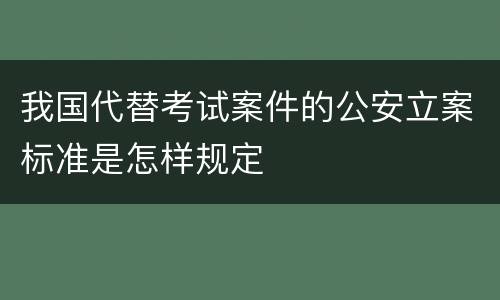 我国代替考试案件的公安立案标准是怎样规定