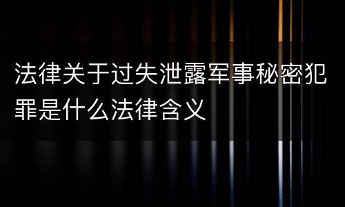 法律关于过失泄露军事秘密犯罪是什么法律含义