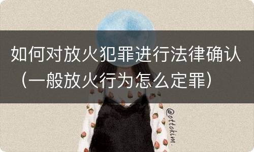 如何对放火犯罪进行法律确认（一般放火行为怎么定罪）