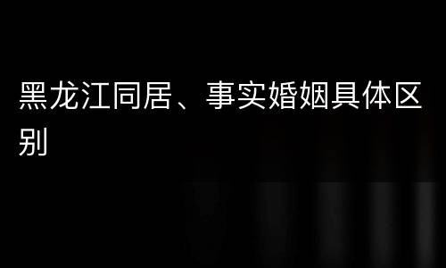 黑龙江同居、事实婚姻具体区别
