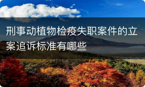 刑事动植物检疫失职案件的立案追诉标准有哪些