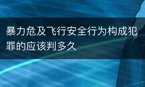 暴力危及飞行安全行为构成犯罪的应该判多久