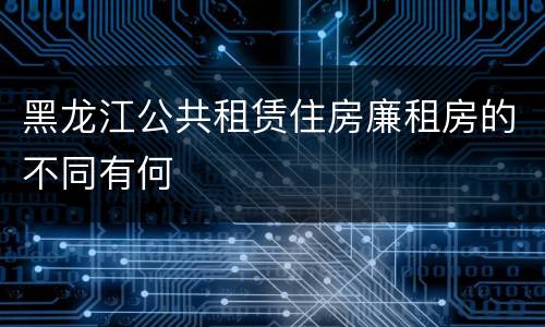 黑龙江公共租赁住房廉租房的不同有何