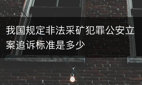 我国规定非法采矿犯罪公安立案追诉标准是多少