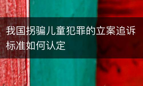 我国拐骗儿童犯罪的立案追诉标准如何认定
