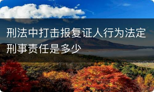 刑法中打击报复证人行为法定刑事责任是多少