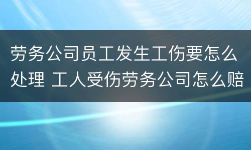 劳务公司员工发生工伤要怎么处理 工人受伤劳务公司怎么赔