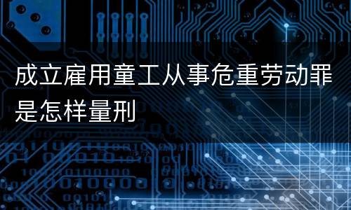 成立雇用童工从事危重劳动罪是怎样量刑