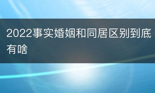2022事实婚姻和同居区别到底有啥