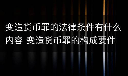 变造货币罪的法律条件有什么内容 变造货币罪的构成要件