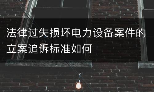 法律过失损坏电力设备案件的立案追诉标准如何