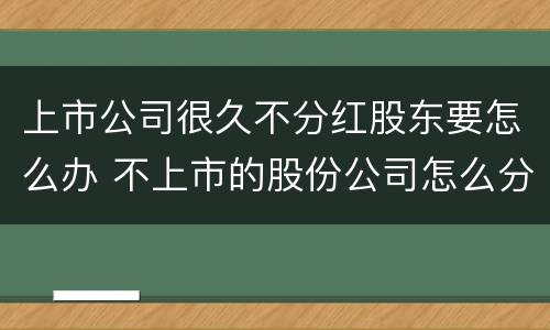 上市公司很久不分红股东要怎么办 不上市的股份公司怎么分红