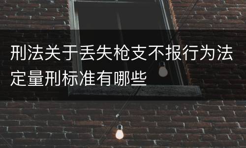 刑法关于丢失枪支不报行为法定量刑标准有哪些
