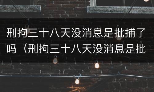 刑拘三十八天没消息是批捕了吗（刑拘三十八天没消息是批捕了吗）