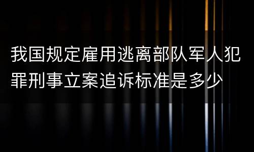 我国规定雇用逃离部队军人犯罪刑事立案追诉标准是多少