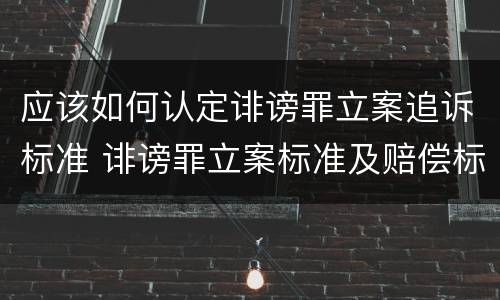 应该如何认定诽谤罪立案追诉标准 诽谤罪立案标准及赔偿标准
