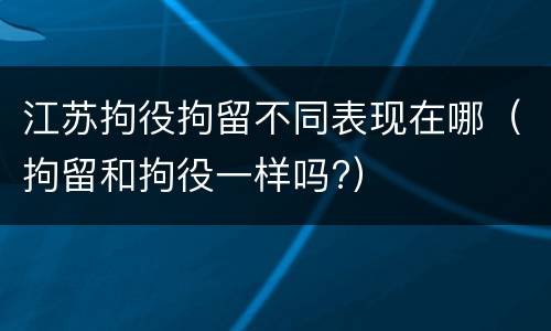 江苏拘役拘留不同表现在哪（拘留和拘役一样吗?）