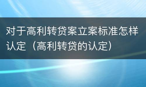 对于高利转贷案立案标准怎样认定（高利转贷的认定）