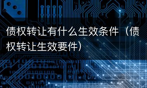 债权转让有什么生效条件（债权转让生效要件）
