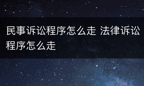 民事诉讼程序怎么走 法律诉讼程序怎么走